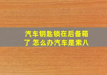 汽车钥匙锁在后备箱了 怎么办汽车是索八